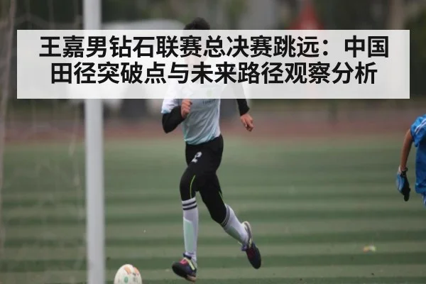 王嘉男钻石联赛总决赛跳远：中国田径突破点与未来路径观察分析