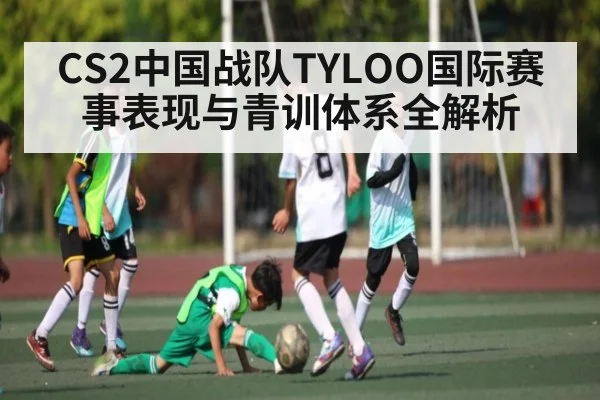 CS2中国战队TYLOO国际赛事表现与青训体系全解析